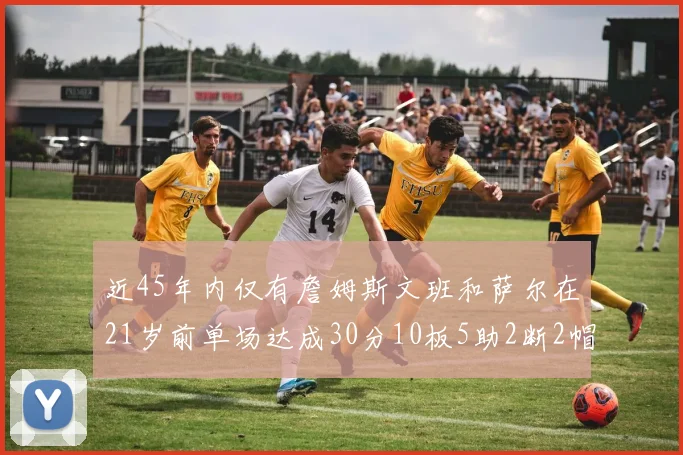 近45年内仅有詹姆斯文班和萨尔在21岁前单场达成30分10板5助2断2帽的壮举