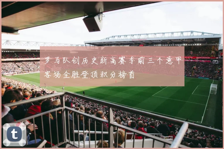 罗马队创历史新高赛季前三个意甲客场全胜登顶积分榜首