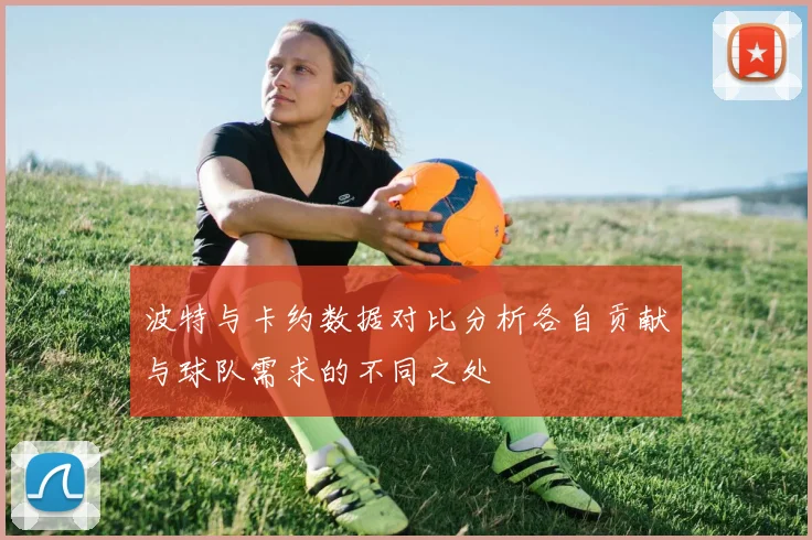 波特与卡约数据对比分析各自贡献与球队需求的不同之处