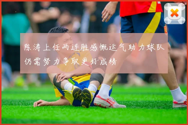 陈涛上任两连胜感慨运气助力球队仍需努力争取更好成绩