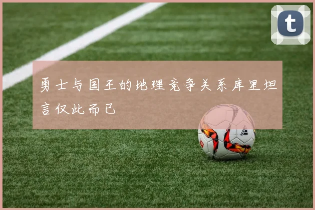 勇士与国王的地理竞争关系库里坦言仅此而已
