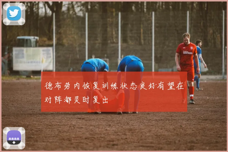 德布劳内恢复训练状态良好有望在对阵都灵时复出