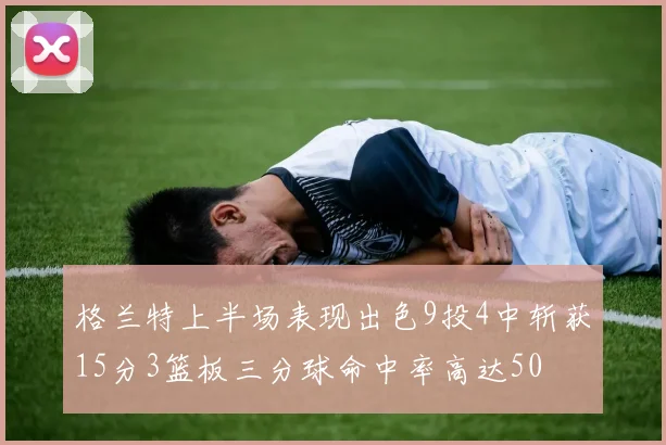 格兰特上半场表现出色9投4中斩获15分3篮板三分球命中率高达50