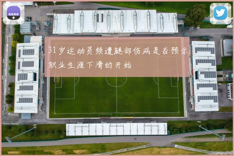 31岁运动员频遭腿部伤病是否预示职业生涯下滑的开始