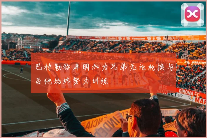 巴特勒称库明加为兄弟无论轮换与否他始终努力训练