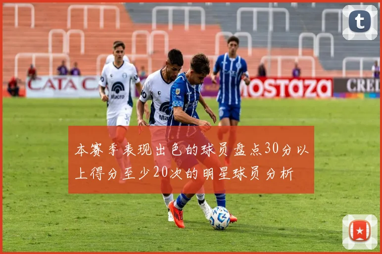本赛季表现出色的球员盘点30分以上得分至少20次的明星球员分析