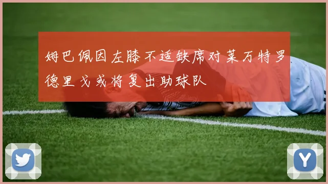姆巴佩因左膝不适缺席对莱万特罗德里戈或将复出助球队